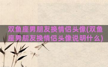 双鱼座男朋友换情侣头像(双鱼座男朋友换情侣头像说明什么)