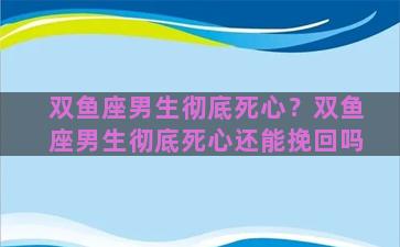 双鱼座男生彻底死心？双鱼座男生彻底死心还能挽回吗