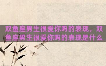 双鱼座男生很爱你吗的表现，双鱼座男生很爱你吗的表现是什么