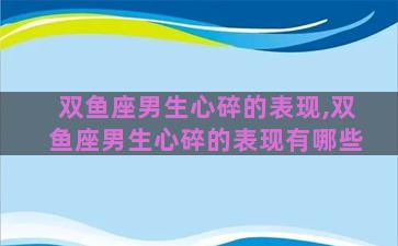 双鱼座男生心碎的表现,双鱼座男生心碎的表现有哪些