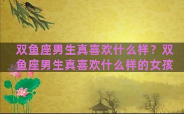 双鱼座男生真喜欢什么样？双鱼座男生真喜欢什么样的女孩