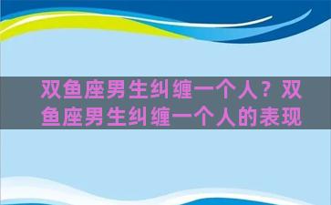 双鱼座男生纠缠一个人？双鱼座男生纠缠一个人的表现