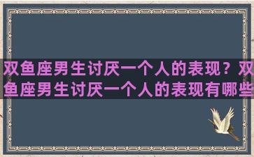 双鱼座男生讨厌一个人的表现？双鱼座男生讨厌一个人的表现有哪些