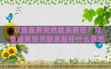 双鱼座男突然联系前任？双鱼座男突然联系前任什么意思