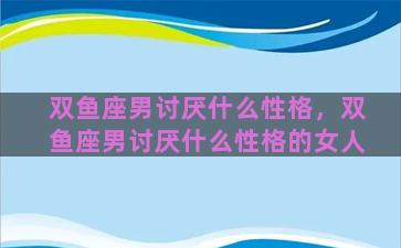 双鱼座男讨厌什么性格，双鱼座男讨厌什么性格的女人