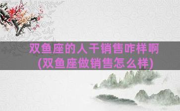 双鱼座的人干销售咋样啊(双鱼座做销售怎么样)