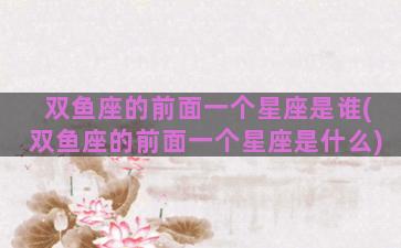 双鱼座的前面一个星座是谁(双鱼座的前面一个星座是什么)