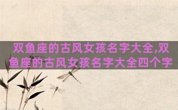 双鱼座的古风女孩名字大全,双鱼座的古风女孩名字大全四个字
