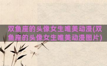 双鱼座的头像女生唯美动漫(双鱼座的头像女生唯美动漫图片)