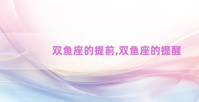 双鱼座的提前,双鱼座的提醒