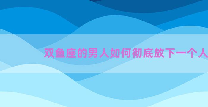 双鱼座的男人如何彻底放下一个人