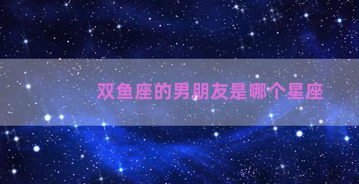 双鱼座的男朋友是哪个星座