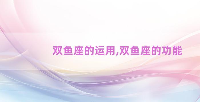 双鱼座的运用,双鱼座的功能