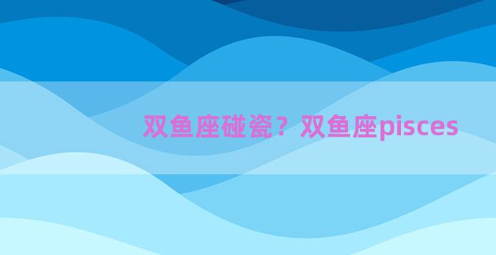 双鱼座碰瓷？双鱼座pisces