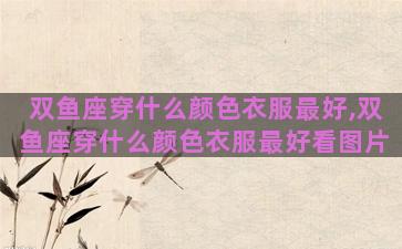 双鱼座穿什么颜色衣服最好,双鱼座穿什么颜色衣服最好看图片