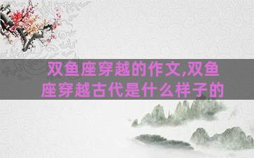 双鱼座穿越的作文,双鱼座穿越古代是什么样子的