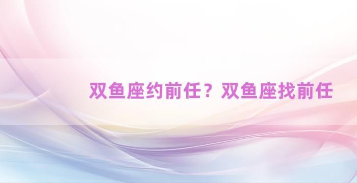 双鱼座约前任？双鱼座找前任