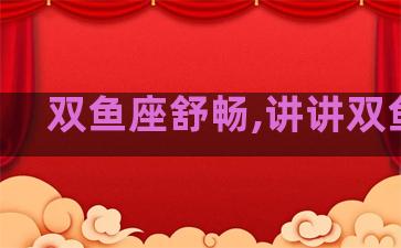 双鱼座舒畅,讲讲双鱼座