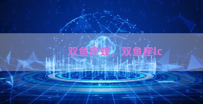 双鱼座蝶，双鱼座lc