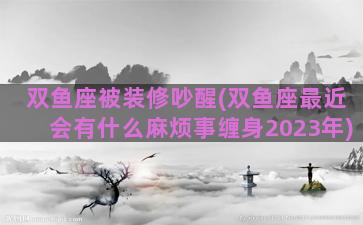 双鱼座被装修吵醒(双鱼座最近会有什么麻烦事缠身2023年)