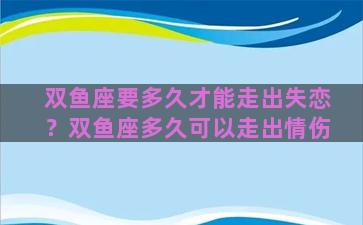 双鱼座要多久才能走出失恋？双鱼座多久可以走出情伤