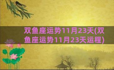 双鱼座运势11月23天(双鱼座运势11月23天运程)