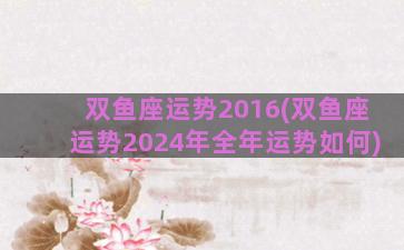双鱼座运势2016(双鱼座运势2024年全年运势如何)