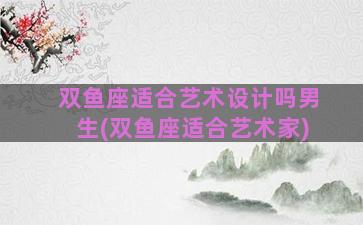 双鱼座适合艺术设计吗男生(双鱼座适合艺术家)
