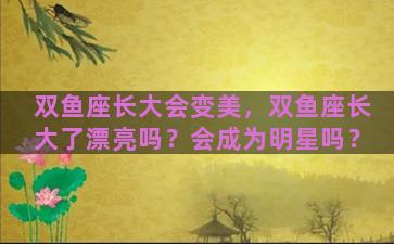 双鱼座长大会变美，双鱼座长大了漂亮吗？会成为明星吗？
