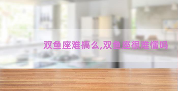 双鱼座难搞么,双鱼座很难懂吗