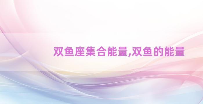 双鱼座集合能量,双鱼的能量