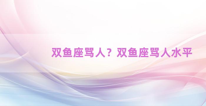 双鱼座骂人？双鱼座骂人水平