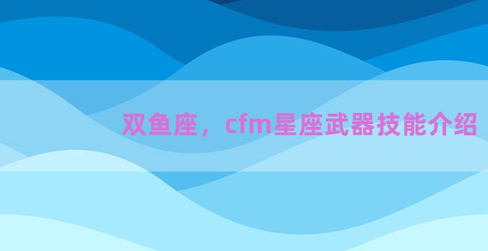 双鱼座，cfm星座武器技能介绍