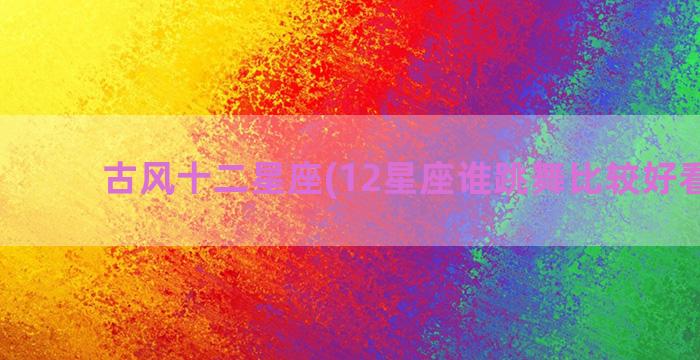 古风十二星座(12星座谁跳舞比较好看第一)