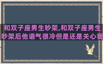 和双子座男生吵架,和双子座男生吵架后他语气很冷但是还是关心我 和双子座男生吵架,和双子座男生吵架后他语气很冷但是还是关心我