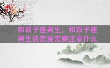 和双子座男生，和双子座男生谈恋爱需要注意什么