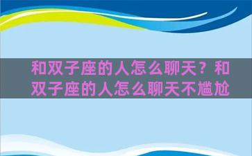 和双子座的人怎么聊天？和双子座的人怎么聊天不尴尬