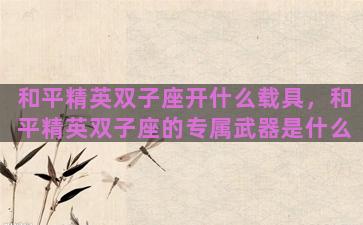 和平精英双子座开什么载具，和平精英双子座的专属武器是什么