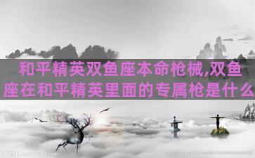 和平精英双鱼座本命枪械,双鱼座在和平精英里面的专属枪是什么