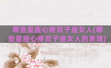哪些星座心疼双子座女人(哪些星座心疼双子座女人的表现)