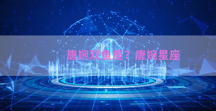唐婉双鱼座？唐婉星座