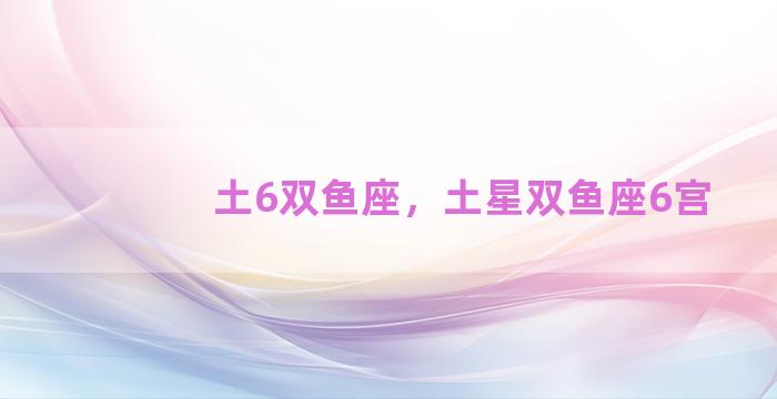 土6双鱼座，土星双鱼座6宫