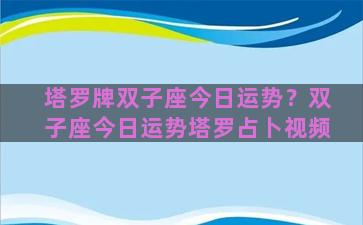 塔罗牌双子座今日运势？双子座今日运势塔罗占卜视频