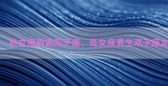 处女座男宠双子座，处女座男生双子座女生性格特点