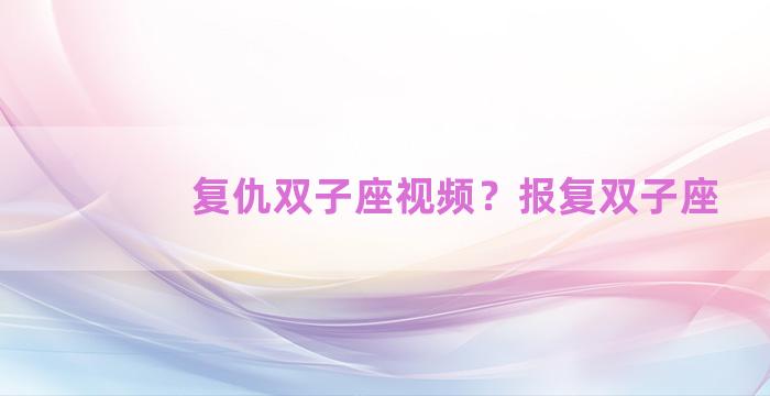 复仇双子座视频？报复双子座