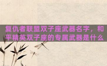 复仇者联盟双子座武器名字，和平精英双子座的专属武器是什么