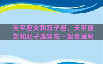 天平座女和双子座，天平座女和双子座男在一起合适吗