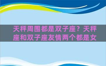 天秤周围都是双子座？天秤座和双子座友情两个都是女