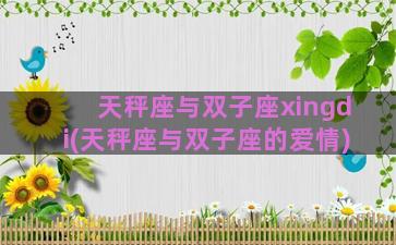 天秤座与双子座xingdi(天秤座与双子座的爱情)