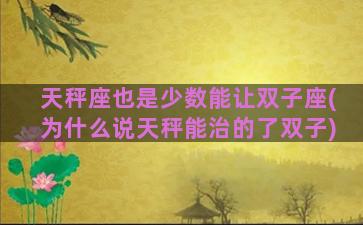 天秤座也是少数能让双子座(为什么说天秤能治的了双子)